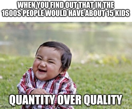 Evil Toddler | WHEN YOU FIND OUT THAT IN THE 1600S PEOPLE WOULD HAVE ABOUT 15 KIDS; QUANTITY OVER QUALITY | image tagged in memes,evil toddler | made w/ Imgflip meme maker