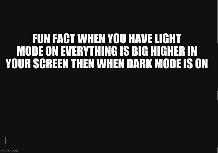 its true i spent an hour testing it | FUN FACT WHEN YOU HAVE LIGHT MODE ON EVERYTHING IS BIG HIGHER IN YOUR SCREEN THEN WHEN DARK MODE IS ON | image tagged in blackbackground,meme,fun fact,the more you know | made w/ Imgflip meme maker