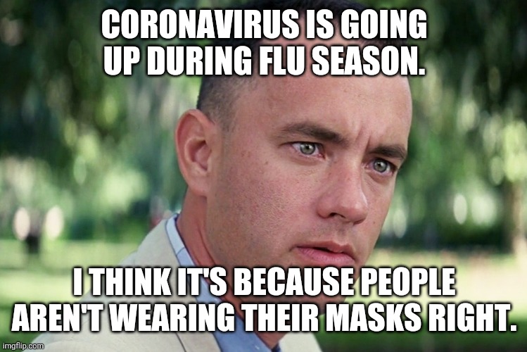 Korona ain't political. I trust siense. | CORONAVIRUS IS GOING UP DURING FLU SEASON. I THINK IT'S BECAUSE PEOPLE AREN'T WEARING THEIR MASKS RIGHT. | image tagged in memes,and just like that,forest gump,smart,duh,yes | made w/ Imgflip meme maker