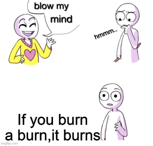 Blow my mind | If you burn a burn,it burns | image tagged in blow my mind | made w/ Imgflip meme maker