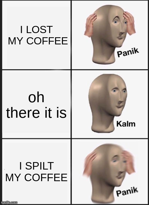 coffee | I LOST  MY COFFEE; oh there it is; I SPILT MY COFFEE | image tagged in memes,panik kalm panik | made w/ Imgflip meme maker