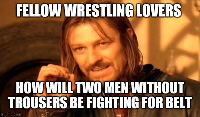 One Does Not Simply |  FELLOW WRESTLING LOVERS; HOW WILL TWO MEN WITHOUT TROUSERS BE FIGHTING FOR BELT | image tagged in memes,one does not simply | made w/ Imgflip meme maker
