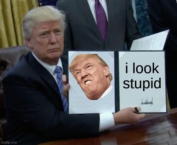 hehe | i look stupid | image tagged in memes,trump bill signing | made w/ Imgflip meme maker