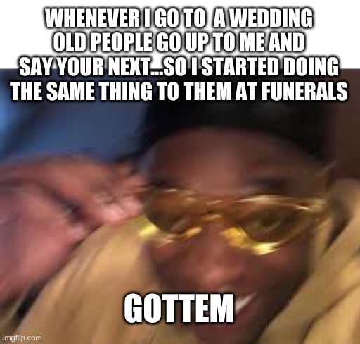 Black guy golden glasses | WHENEVER I GO TO  A WEDDING OLD PEOPLE GO UP TO ME AND SAY YOUR NEXT...SO I STARTED DOING THE SAME THING TO THEM AT FUNERALS; GOTTEM | image tagged in black guy golden glasses | made w/ Imgflip meme maker