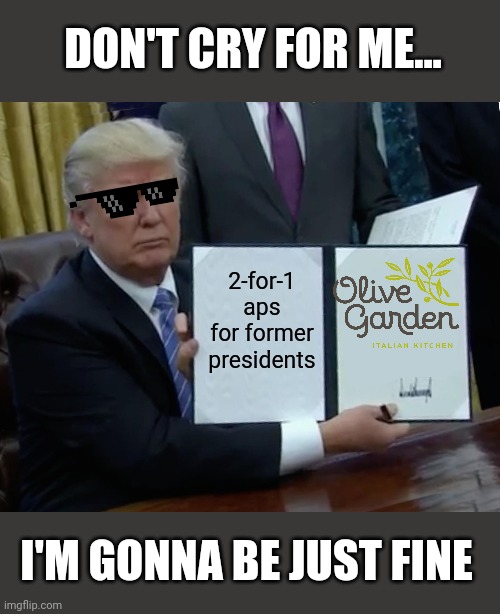 Trump Bill Signing | DON'T CRY FOR ME... 2-for-1 aps for former presidents; I'M GONNA BE JUST FINE | image tagged in memes,trump bill signing | made w/ Imgflip meme maker