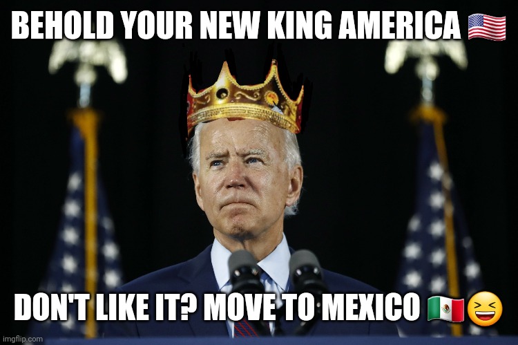 Your new King | BEHOLD YOUR NEW KING AMERICA 🇺🇲; DON'T LIKE IT? MOVE TO MEXICO 🇲🇽😆 | image tagged in donald trump,trump 2020,maga,politics,funny memes | made w/ Imgflip meme maker