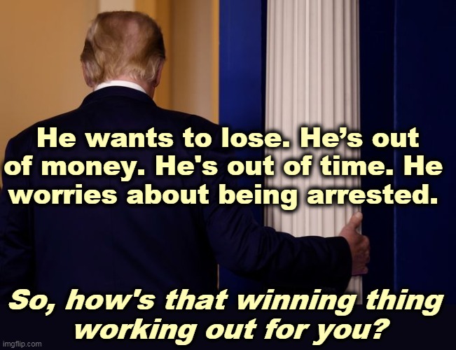 Loser | He wants to lose. He’s out of money. He's out of time. He 
worries about being arrested. So, how's that winning thing 
working out for you? | image tagged in trump's back after the door hit it,trump,no,money,time,criminal | made w/ Imgflip meme maker
