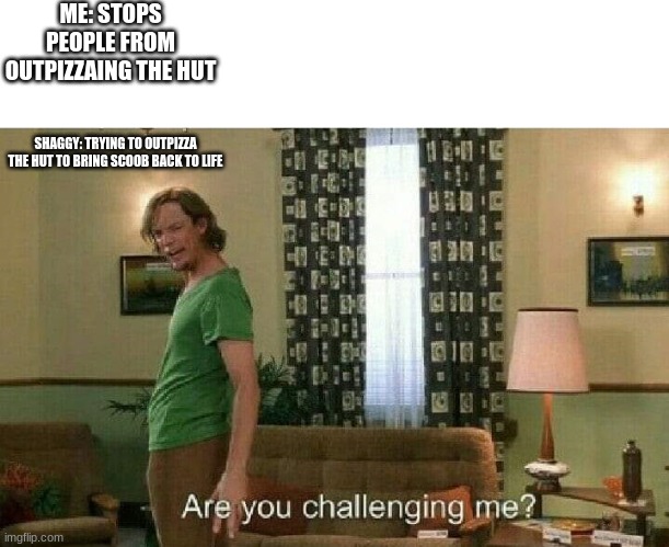 Yes, Yes I am | ME: STOPS PEOPLE FROM OUTPIZZAING THE HUT; SHAGGY: TRYING TO OUTPIZZA THE HUT TO BRING SCOOB BACK TO LIFE | image tagged in are you challenging me | made w/ Imgflip meme maker