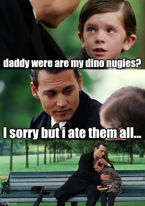 Finding Neverland | daddy were are my dino nugies? I sorry but i ate them all... | image tagged in memes,finding neverland | made w/ Imgflip meme maker