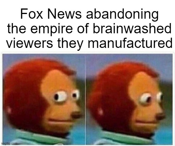When the monster you created can't be contained | Fox News abandoning the empire of brainwashed viewers they manufactured | image tagged in memes,monkey puppet | made w/ Imgflip meme maker