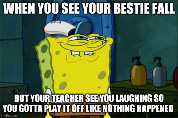 Don't You Squidward Meme | WHEN YOU SEE YOUR BESTIE FALL; BUT YOUR TEACHER SEE YOU LAUGHING SO YOU GOTTA PLAY IT OFF LIKE NOTHING HAPPENED | image tagged in memes,don't you squidward | made w/ Imgflip meme maker
