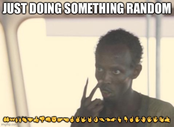 I'm The Captain Now | JUST DOING SOMETHING RANDOM; 🤲👐🙌👏🤝👍👎👊✊🤛🤜🤞✌️🤟🤘👌🤏👈👉👆👇☝️✋🤚🖐🖖👋🤙 | image tagged in memes,i'm the captain now | made w/ Imgflip meme maker
