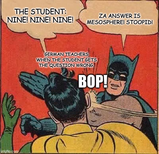 German teachers | ZA ANSWER IS MESOSPHERE! STOOPID! THE STUDENT: NINE! NINE! NINE! GERMAN TEACHERS WHEN THE STUDENT GETS THE QUESTION WRONG. BOP! | image tagged in memes,batman slapping robin | made w/ Imgflip meme maker