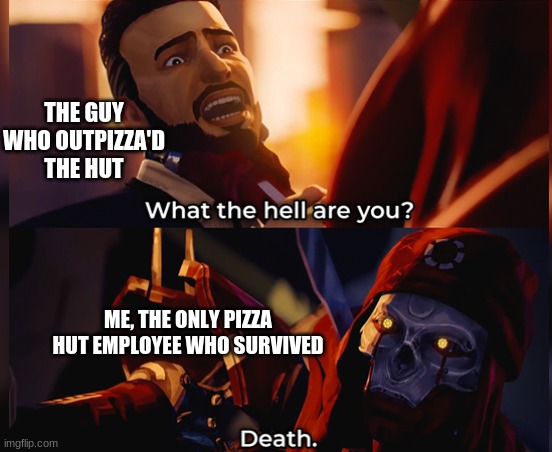 What the hell are you? Death | THE GUY WHO OUTPIZZA'D THE HUT; ME, THE ONLY PIZZA HUT EMPLOYEE WHO SURVIVED | image tagged in what the hell are you death | made w/ Imgflip meme maker