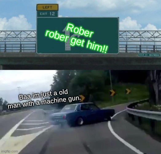 Left Exit 12 Off Ramp | Rober rober get him!! Baa im just a old man with a machine gun. | image tagged in memes,left exit 12 off ramp | made w/ Imgflip meme maker