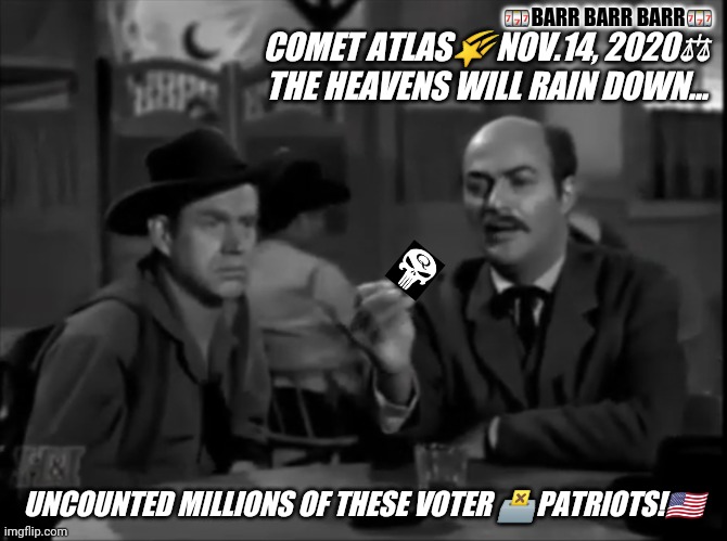 Uncounted Millions of Hot Patriotic Punishers Right on Cue! #TimeTravel?#ClassicalProjection #StopTheSteal #TRUMP2020 | 🎰BARR BARR BARR🎰; COMET ATLAS🌠NOV.14, 2020⚖ THE HEAVENS WILL RAIN DOWN... UNCOUNTED MILLIONS OF THESE VOTER 🗳PATRIOTS!🇺🇸 | image tagged in trump track down comet atlas,voter fraud,punisher,patriots,qanon,the great awakening | made w/ Imgflip meme maker