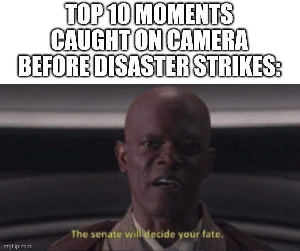 The senate will decide your fate | TOP 10 MOMENTS CAUGHT ON CAMERA BEFORE DISASTER STRIKES: | image tagged in the senate will decide your fate,star wars prequels,star wars | made w/ Imgflip meme maker