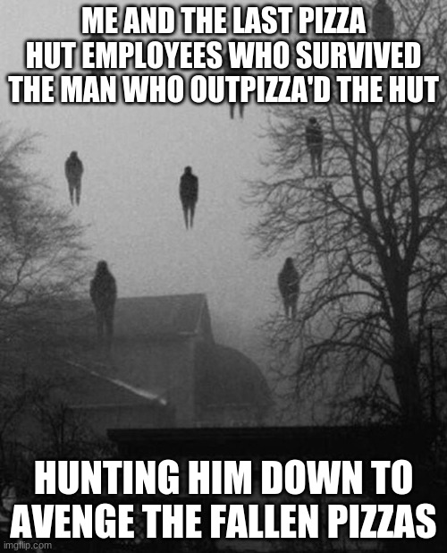 Me and the boys at 3 AM | ME AND THE LAST PIZZA HUT EMPLOYEES WHO SURVIVED THE MAN WHO OUTPIZZA'D THE HUT; HUNTING HIM DOWN TO AVENGE THE FALLEN PIZZAS | image tagged in me and the boys at 3 am | made w/ Imgflip meme maker