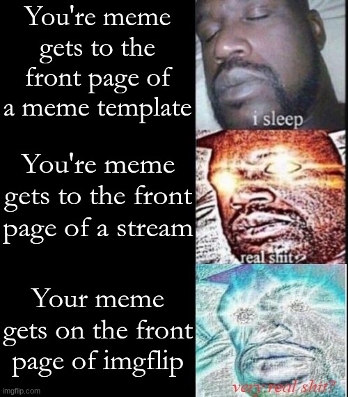 i sleep, real shit, very real shit | You're meme gets to the front page of a meme template; You're meme gets to the front page of a stream; Your meme gets on the front page of imgflip | image tagged in i sleep real shit very real shit | made w/ Imgflip meme maker