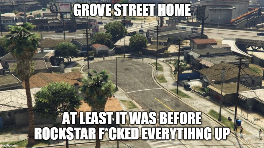 damn you rockstar | GROVE STREET HOME; AT LEAST IT WAS BEFORE ROCKSTAR F*CKED EVERYTIHNG UP | image tagged in memes,funny,grove street,gta 5,gta san andreas,grand theft auto | made w/ Imgflip meme maker