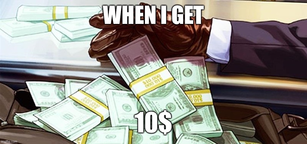 Gta 5 cash | WHEN I GET; 10$ | image tagged in gta 5 cash | made w/ Imgflip meme maker