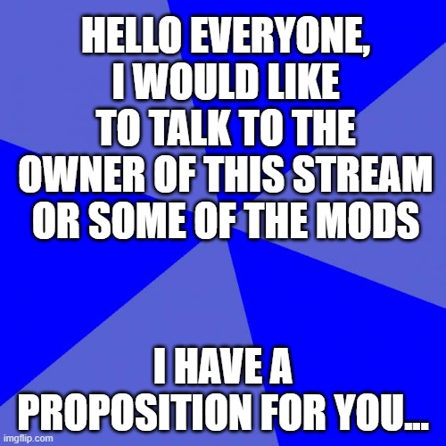 Blank Blue Background | HELLO EVERYONE, I WOULD LIKE TO TALK TO THE OWNER OF THIS STREAM OR SOME OF THE MODS; I HAVE A PROPOSITION FOR YOU... | image tagged in memes,blank blue background | made w/ Imgflip meme maker