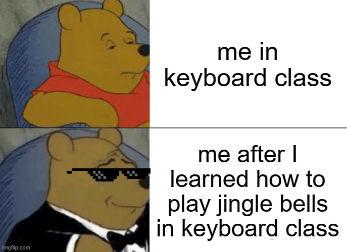 Tuxedo Winnie The Pooh Meme | me in keyboard class; me after I learned how to play jingle bells in keyboard class | image tagged in memes,tuxedo winnie the pooh | made w/ Imgflip meme maker