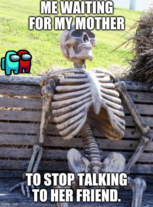 I'm dead waiting for my mother. | ME WAITING FOR MY MOTHER; TO STOP TALKING TO HER FRIEND. | image tagged in memes,waiting skeleton | made w/ Imgflip meme maker