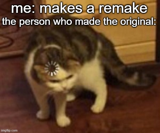 lol funny | me: makes a remake; the person who made the original: | image tagged in loading cat,xd,memes,funny | made w/ Imgflip meme maker