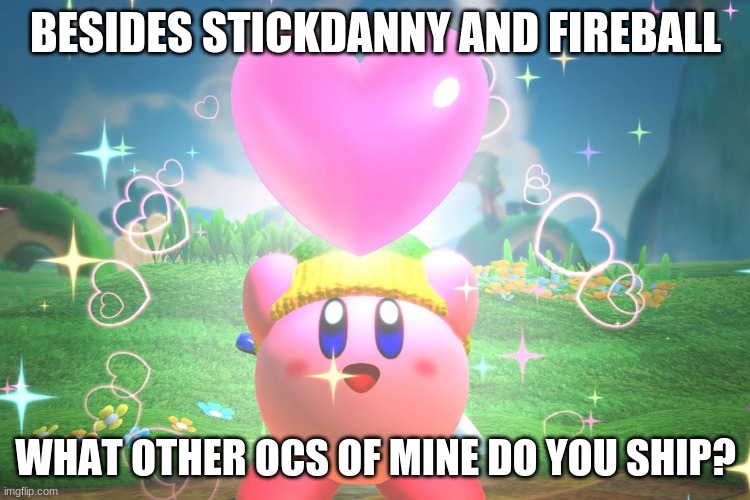 ok, when i mean like OC shipping, i meant shipping mine with someone else's.. | BESIDES STICKDANNY AND FIREBALL; WHAT OTHER OCS OF MINE DO YOU SHIP? | image tagged in kirby using a friend heart | made w/ Imgflip meme maker