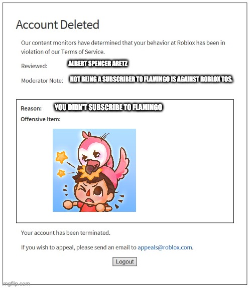 #SubtoFlamingo | ALBERT SPENCER ARETZ; NOT BEING A SUBSCRIBER TO FLAMINGO IS AGAINST ROBLOX TOS. YOU DIDN'T SUBSCRIBE TO FLAMINGO | image tagged in banned from roblox,flamingo,roblox,subscribe | made w/ Imgflip meme maker
