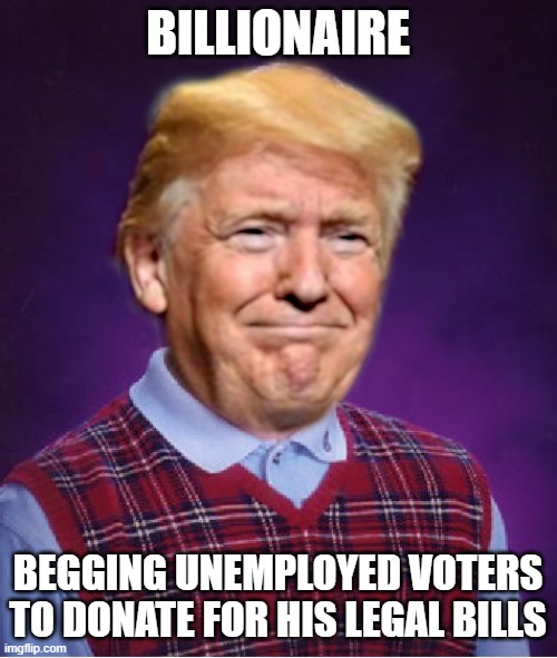 Bad Luck Trump | BILLIONAIRE BEGGING UNEMPLOYED VOTERS TO DONATE FOR HIS LEGAL BILLS | image tagged in bad luck trump | made w/ Imgflip meme maker