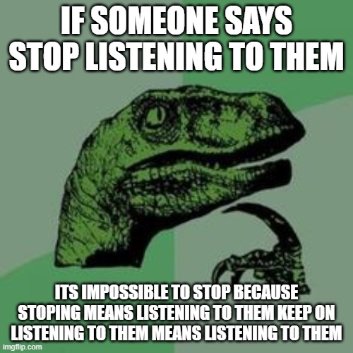 yeah... | IF SOMEONE SAYS STOP LISTENING TO THEM; ITS IMPOSSIBLE TO STOP BECAUSE STOPING MEANS LISTENING TO THEM KEEP ON LISTENING TO THEM MEANS LISTENING TO THEM | made w/ Imgflip meme maker