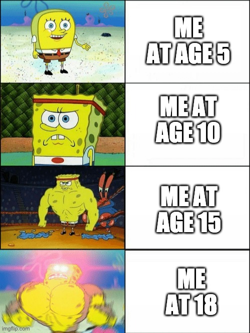 They grow up sooo fast! | ME AT AGE 5; ME AT AGE 10; ME AT AGE 15; ME AT 18 | image tagged in increasingly buff spongebob,grow up,fast | made w/ Imgflip meme maker