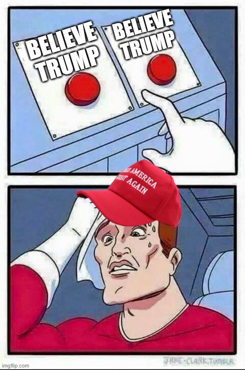 Trump voter daily struggle | BELIEVE TRUMP BELIEVE TRUMP | image tagged in trump voter daily struggle | made w/ Imgflip meme maker