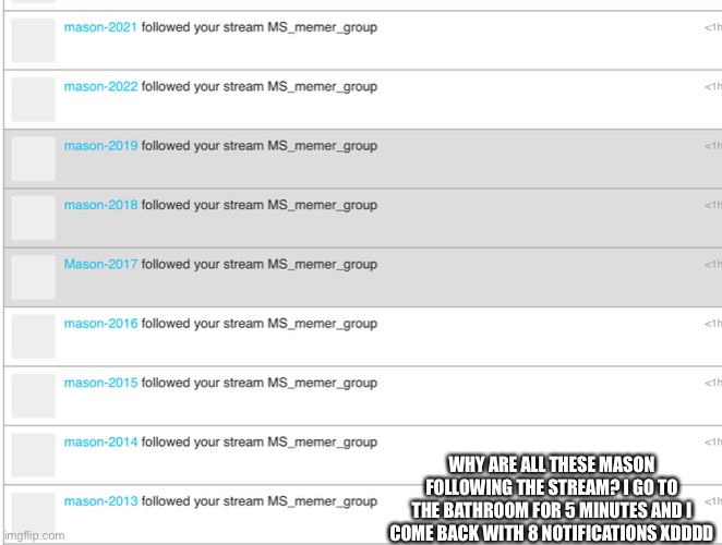 Ooooooop | WHY ARE ALL THESE MASON FOLLOWING THE STREAM? I GO TO THE BATHROOM FOR 5 MINUTES AND I COME BACK WITH 8 NOTIFICATIONS XDDDD | image tagged in why so many masons | made w/ Imgflip meme maker