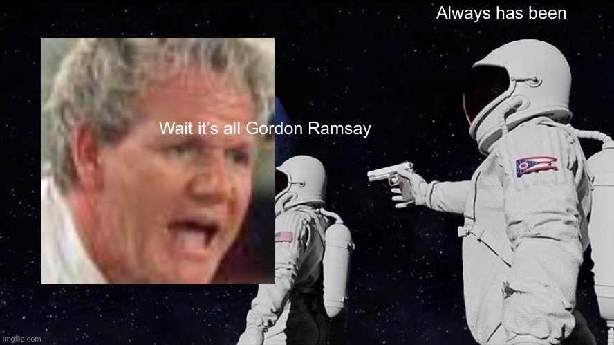 Always Has Been | Always has been; Wait it’s all Gordon Ramsay | image tagged in memes,always has been | made w/ Imgflip meme maker