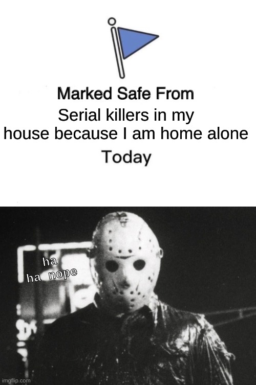 I actually am home al- OH MY GOSH A NOISE I'M GOING TO DIE | Serial killers in my house because I am home alone; ha ha nope | image tagged in memes,marked safe from,serial killer,home,scared | made w/ Imgflip meme maker