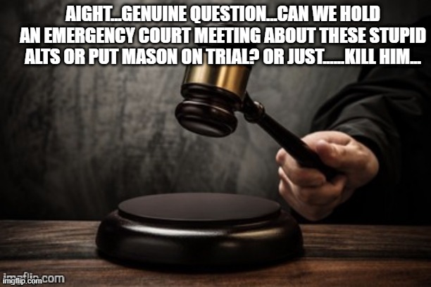 can we tho? this is a genuine question | AIGHT...GENUINE QUESTION...CAN WE HOLD AN EMERGENCY COURT MEETING ABOUT THESE STUPID ALTS OR PUT MASON ON TRIAL? OR JUST......KILL HIM... | image tagged in court | made w/ Imgflip meme maker