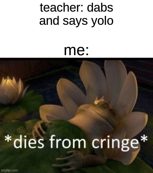 u r ded not beeg suprisis | teacher: dabs and says yolo; me: | image tagged in dies from cringe | made w/ Imgflip meme maker