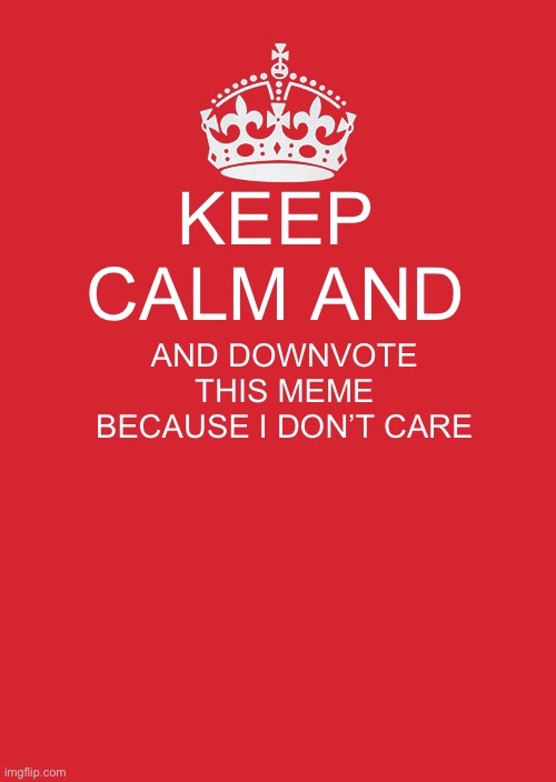 Keep Calm And Carry On Red | KEEP CALM AND; AND DOWNVOTE THIS MEME BECAUSE I DON’T CARE | image tagged in memes,keep calm and carry on red | made w/ Imgflip meme maker