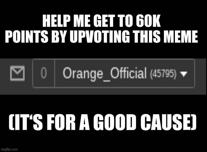 blank black | HELP ME GET TO 60K POINTS BY UPVOTING THIS MEME; (IT‘S FOR A GOOD CAUSE) | image tagged in blank black,upvote begging | made w/ Imgflip meme maker