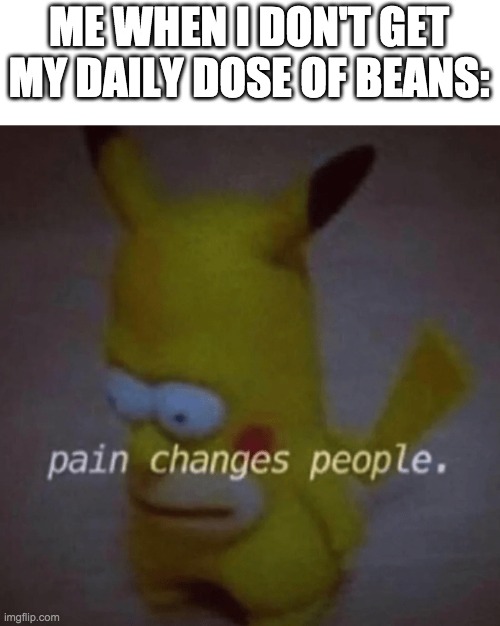 NOO | ME WHEN I DON'T GET MY DAILY DOSE OF BEANS: | image tagged in pain changes people | made w/ Imgflip meme maker