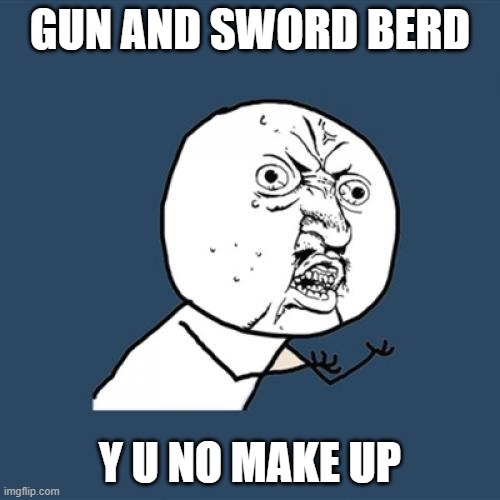"the last final finale of all finale's" | GUN AND SWORD BERD; Y U NO MAKE UP | image tagged in memes,y u no | made w/ Imgflip meme maker