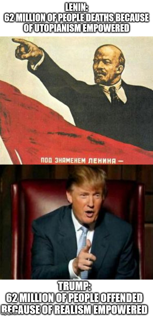 Doing the right thing is not doing the left thing | LENIN:
62 MILLION OF PEOPLE DEATHS BECAUSE OF UTOPIANISM EMPOWERED; TRUMP:
62 MILLION OF PEOPLE OFFENDED BECAUSE OF REALISM EMPOWERED | image tagged in lenin says,donald trump,memes,politics,maga | made w/ Imgflip meme maker