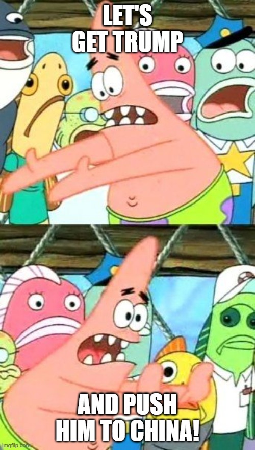 Put It Somewhere Else Patrick | LET'S GET TRUMP; AND PUSH HIM TO CHINA! | image tagged in memes,put it somewhere else patrick | made w/ Imgflip meme maker