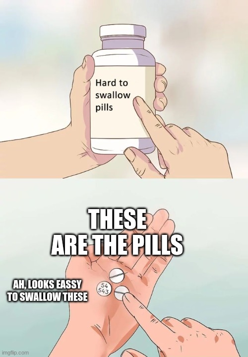 Hard To Swallow Pills Meme | THESE ARE THE PILLS; AH, LOOKS EASSY TO SWALLOW THESE | image tagged in memes,hard to swallow pills | made w/ Imgflip meme maker