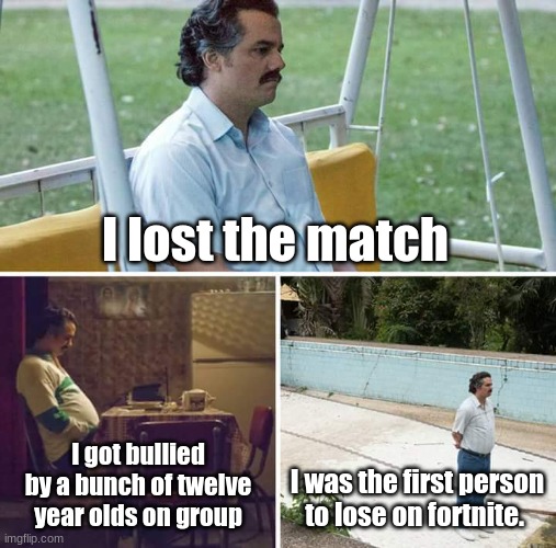 no, just no. | I lost the match; I got bullied by a bunch of twelve year olds on group; I was the first person to lose on fortnite. | image tagged in memes,sad pablo escobar,sad | made w/ Imgflip meme maker