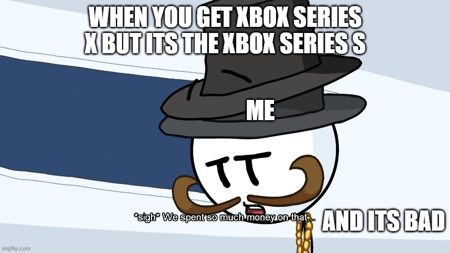 We Spent Much Money On That | WHEN YOU GET XBOX SERIES X BUT ITS THE XBOX SERIES S; ME; AND ITS BAD | image tagged in we spent much money on that | made w/ Imgflip meme maker