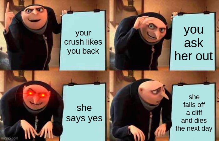 Gru's Plan |  your crush likes you back; you ask her out; she says yes; she falls off a cliff and dies the next day | image tagged in memes,gru's plan,so so dank,funny,lol so funny,too dank | made w/ Imgflip meme maker